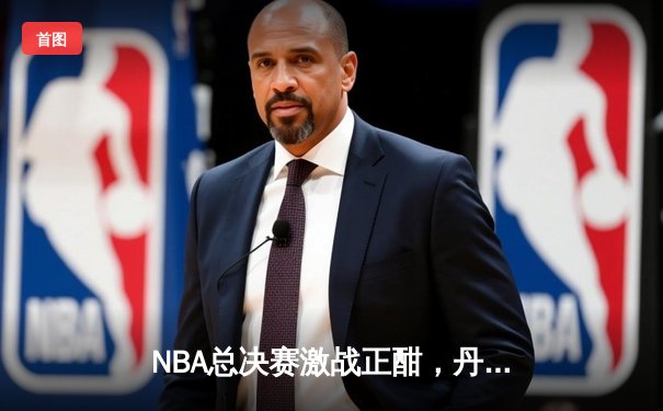 NBA总决赛激战正酣，丹佛掘金力克迈阿密热火夺赛点