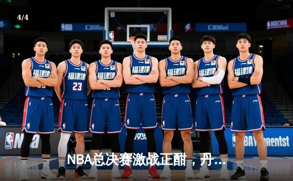 NBA总决赛激战正酣，丹佛掘金力克迈阿密热火夺赛点 - 4