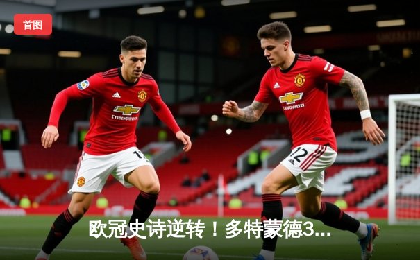 欧冠史诗逆转！多特蒙德3-2绝杀巴黎，哈兰德双响主宰死亡之组