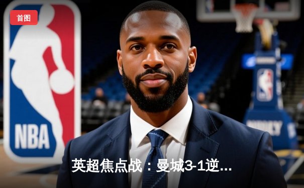 英超焦点战：曼城3-1逆转曼联，哈兰德双响锁定胜局