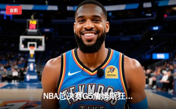 NBA总决赛G5詹姆斯狂砍40分 湖人加时险胜热火夺得赛点