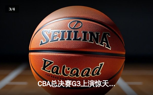 CBA总决赛G3上演惊天逆转 辽宁本钢加时险胜浙江广厦夺赛点 - 3