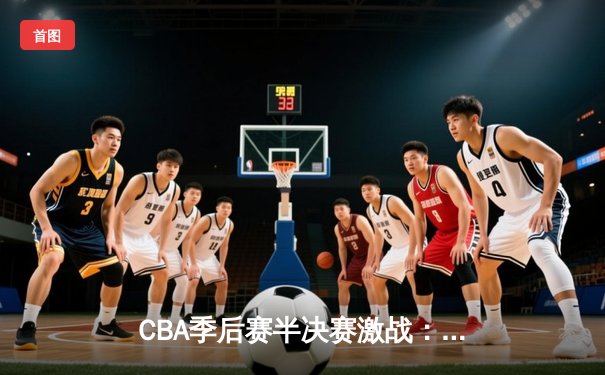 CBA季后赛半决赛激战：辽宁本钢逆转浙江广厦 赵继伟32分创个人季后赛新高