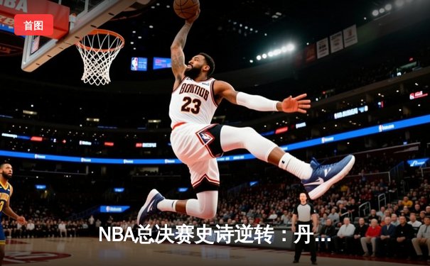 NBA总决赛史诗逆转：丹佛掘金加时险胜迈阿密热火夺赛点