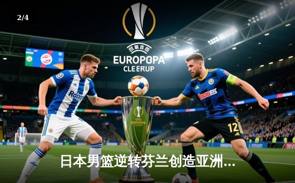 日本男篮逆转芬兰创造亚洲历史 河村勇辉29分率队迎世界杯首胜 - 2