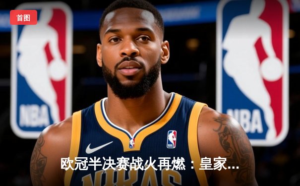 欧冠半决赛战火再燃：皇家马德里主场3-1力克拜仁慕尼黑，本泽马双响彰显王者风范