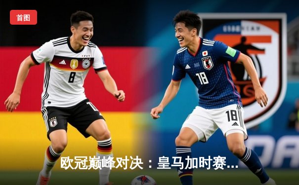 欧冠巅峰对决：皇马加时赛4-2力克拜仁，本泽马帽子戏法封神