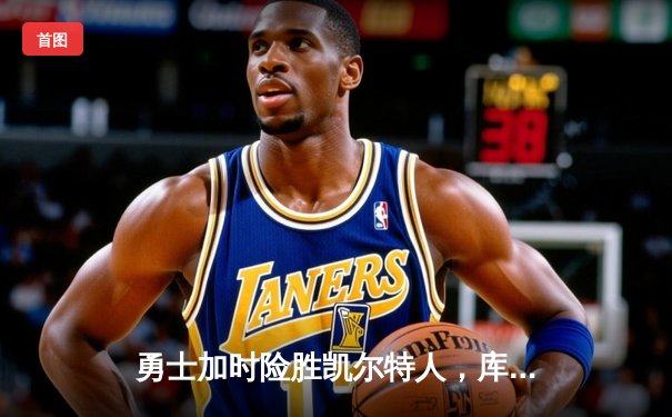 勇士加时险胜凯尔特人，库里狂砍43分率队完成20分惊天逆转