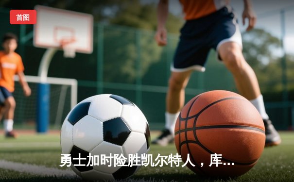 勇士加时险胜凯尔特人，库里狂砍43分率队完成20分惊天逆转